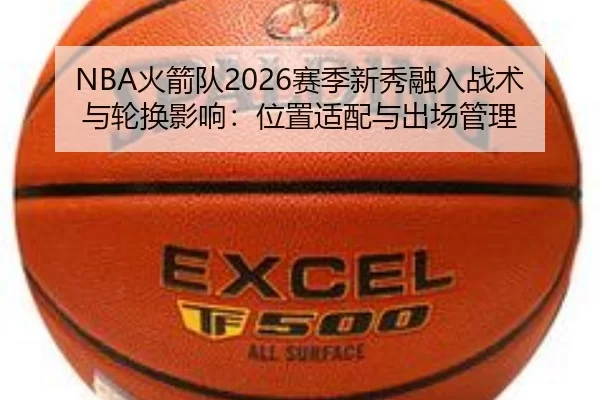 NBA火箭队2026赛季新秀融入战术与轮换影响：位置适配与出场管理