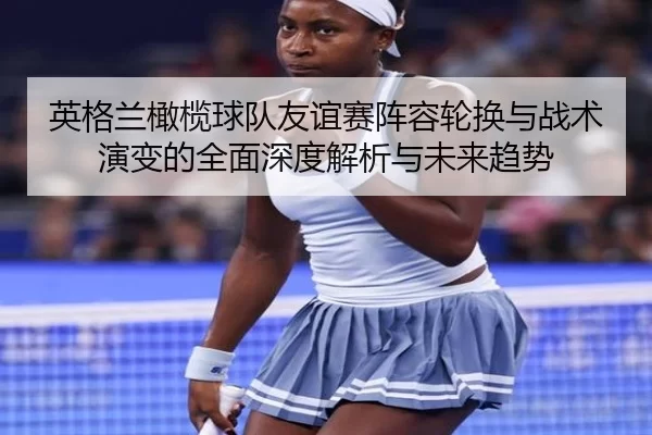 ying-ge-lan-gan-lan-qiu-dui-you-yi-sai-zhen-rong-lun-huan-yu-zhan-shu-yan-bian-de-quan-mian-shen-du-jie-xi-yu-wei-lai-2-806.jpg