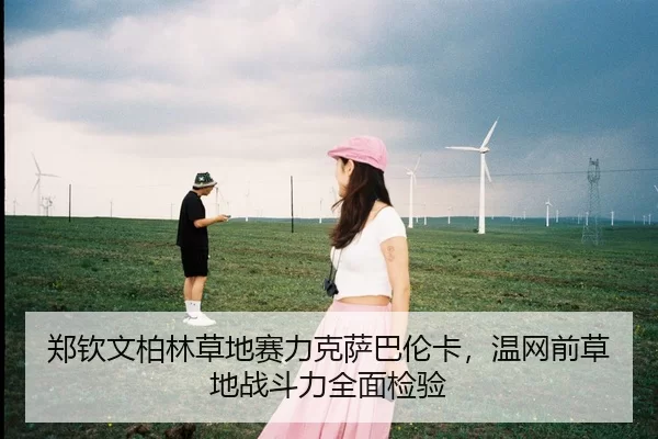 郑钦文柏林草地赛力克萨巴伦卡，温网前草地战斗力全面检验