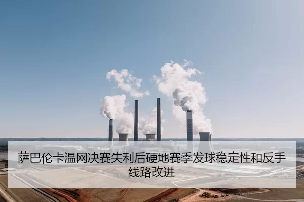 萨巴伦卡温网决赛失利后硬地赛季发球稳定性和反手线路改进