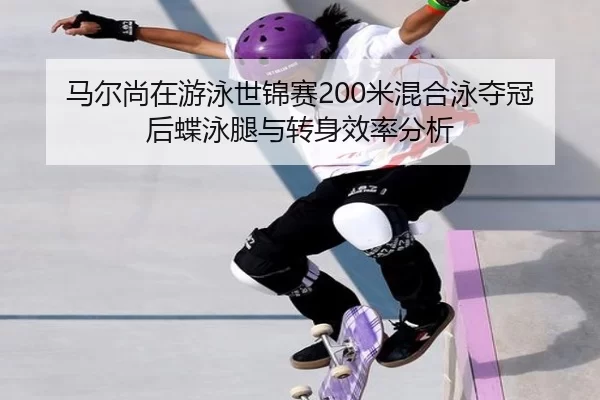 马尔尚在游泳世锦赛200米混合泳夺冠后蝶泳腿与转身效率分析