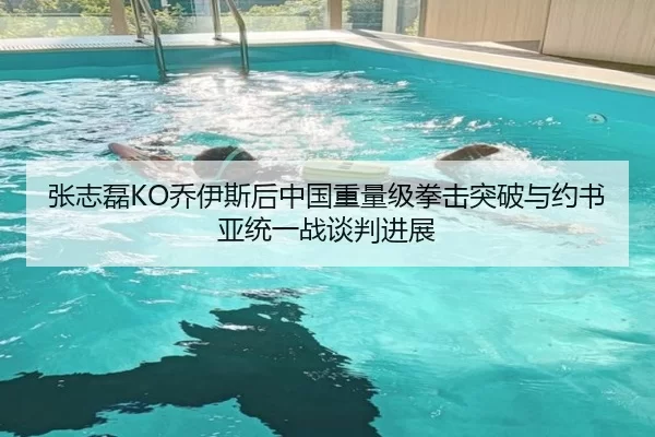 张志磊KO乔伊斯后中国重量级拳击突破与约书亚统一战谈判进展